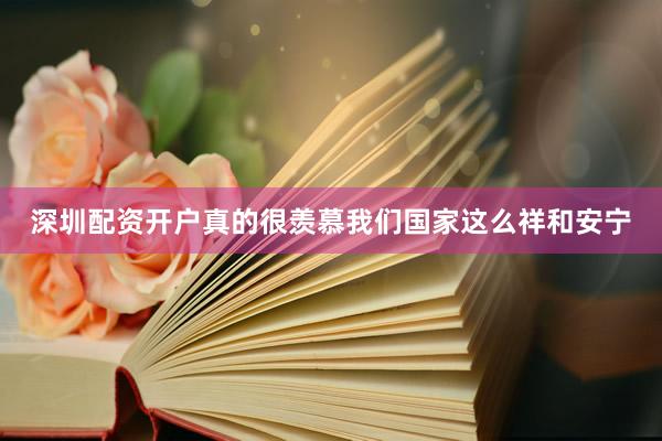 深圳配资开户真的很羡慕我们国家这么祥和安宁