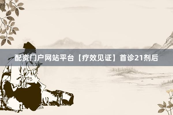 配资门户网站平台【疗效见证】首诊21剂后