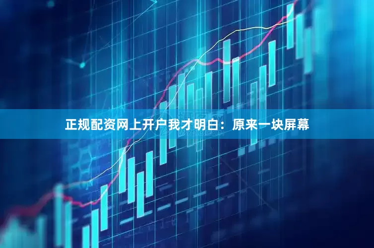 正规配资网上开户我才明白：原来一块屏幕