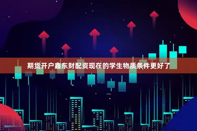 期货开户鑫东财配资现在的学生物质条件更好了