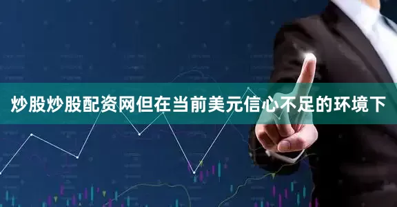 炒股炒股配资网但在当前美元信心不足的环境下
