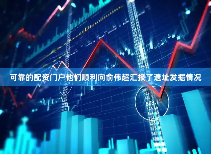 可靠的配资门户他们顺利向俞伟超汇报了遗址发掘情况