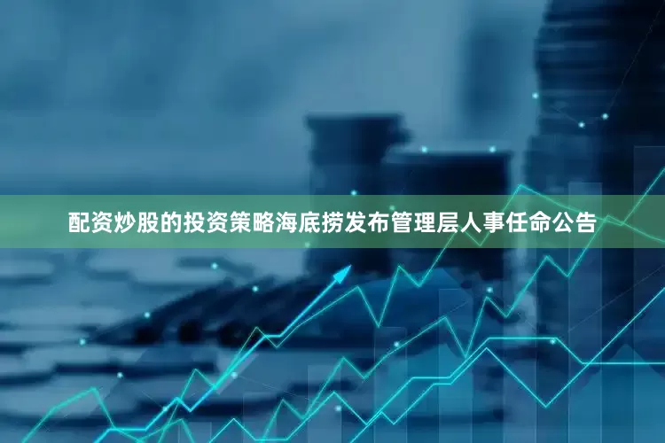 配资炒股的投资策略海底捞发布管理层人事任命公告