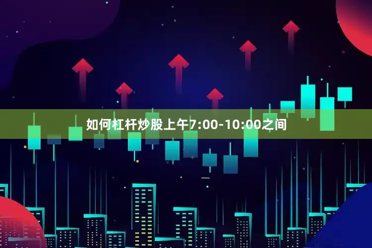 如何杠杆炒股上午7:00-10:00之间