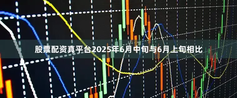 股票配资真平台2025年6月中旬与6月上旬相比