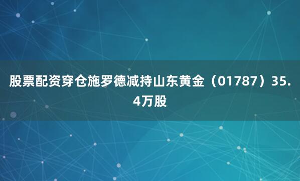 股票配资穿仓施罗德减持山东黄金（01787）35.4万股