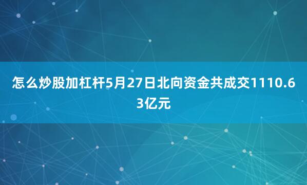 怎么炒股加杠杆5月27日北向资金共成交1110.63亿元