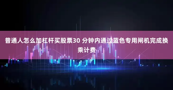 普通人怎么加杠杆买股票30 分钟内通过蓝色专用闸机完成换乘计费