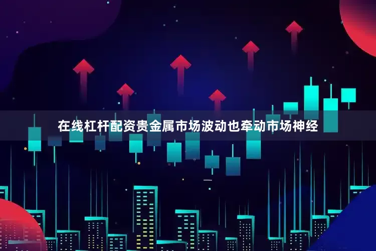 在线杠杆配资贵金属市场波动也牵动市场神经