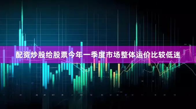 配资炒股给股票今年一季度市场整体运价比较低迷