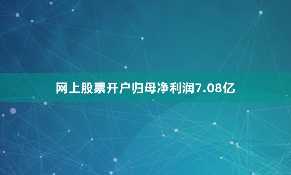 网上股票开户归母净利润7.08亿