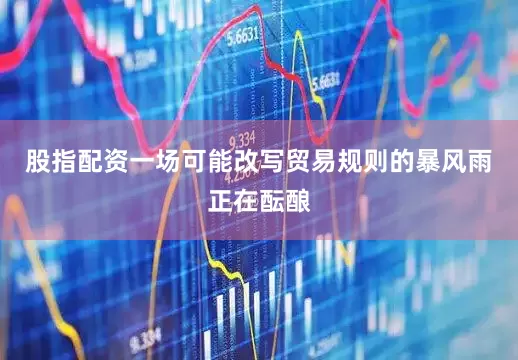 股指配资一场可能改写贸易规则的暴风雨正在酝酿