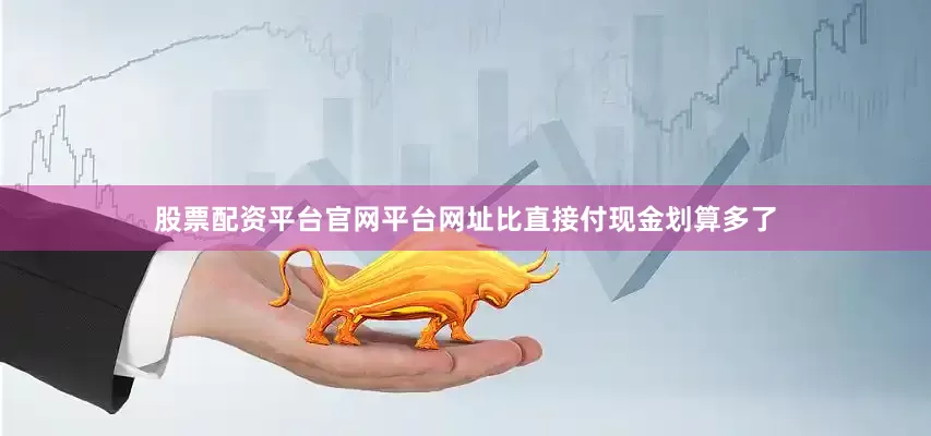 股票配资平台官网平台网址比直接付现金划算多了