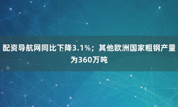 配资导航网同比下降3.1%；其他欧洲国家粗钢产量为360万吨