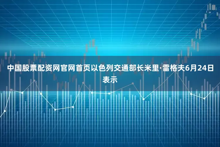 中国股票配资网官网首页　　以色列交通部长米里·雷格夫6月24日表示