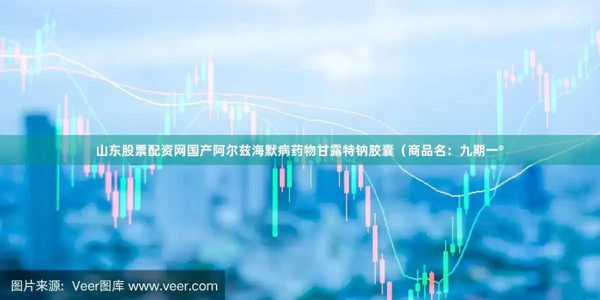 山东股票配资网国产阿尔兹海默病药物甘露特钠胶囊（商品名：九期一®