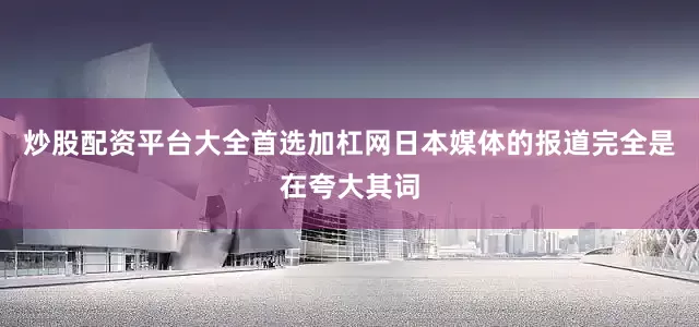 炒股配资平台大全首选加杠网日本媒体的报道完全是在夸大其词