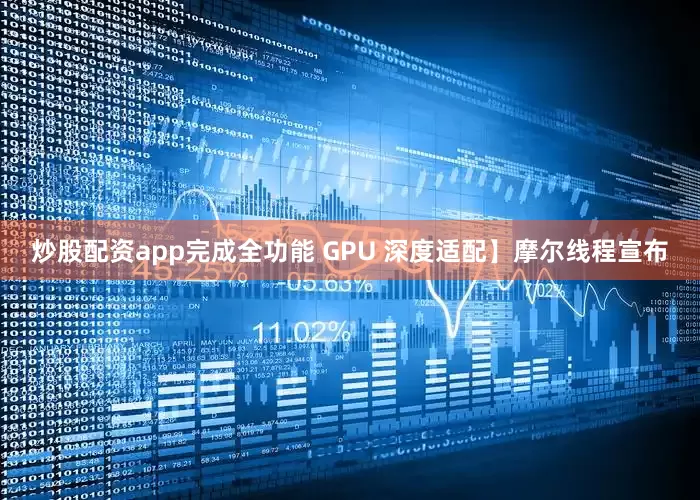 炒股配资app完成全功能 GPU 深度适配】摩尔线程宣布