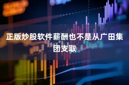 正版炒股软件薪酬也不是从广田集团支取