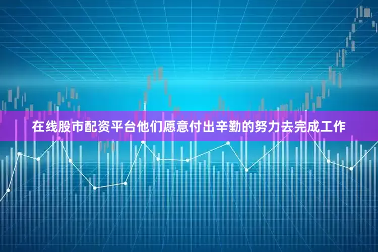 在线股市配资平台他们愿意付出辛勤的努力去完成工作