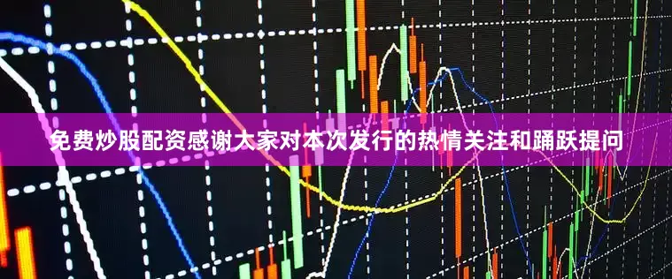 免费炒股配资感谢大家对本次发行的热情关注和踊跃提问