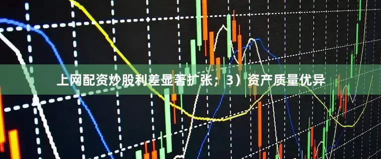 上网配资炒股利差显著扩张；3）资产质量优异