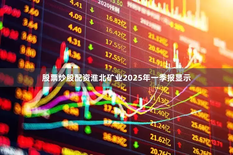 股票炒股配资淮北矿业2025年一季报显示