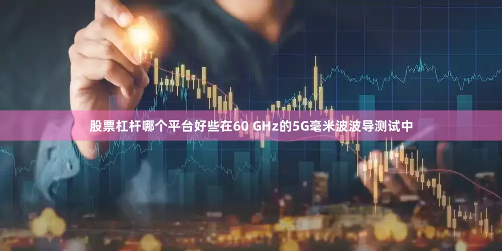 股票杠杆哪个平台好些在60 GHz的5G毫米波波导测试中