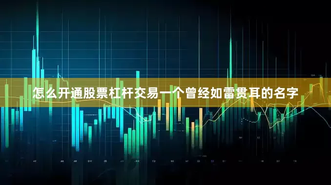 怎么开通股票杠杆交易一个曾经如雷贯耳的名字