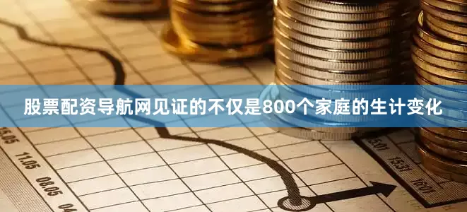 股票配资导航网见证的不仅是800个家庭的生计变化