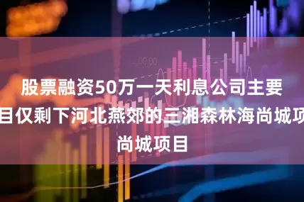 股票融资50万一天利息公司主要项目仅剩下河北燕郊的三湘森林海尚城项目