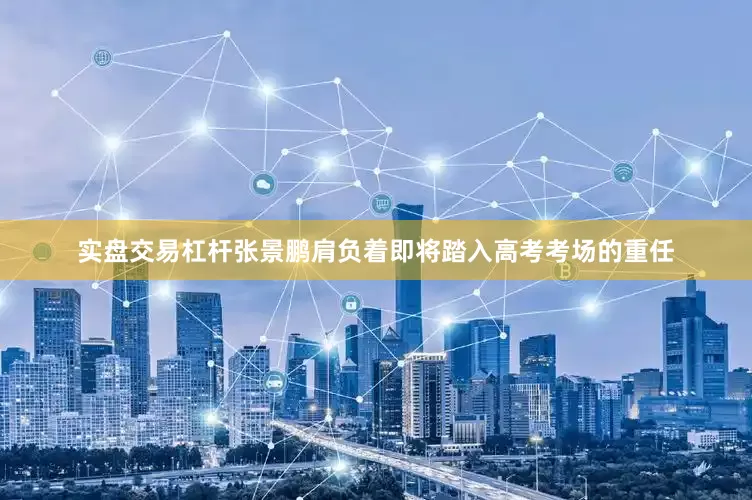 实盘交易杠杆张景鹏肩负着即将踏入高考考场的重任