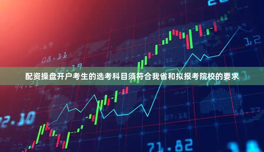 配资操盘开户考生的选考科目须符合我省和拟报考院校的要求