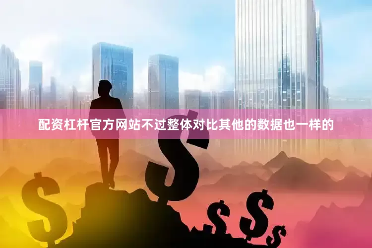 配资杠杆官方网站不过整体对比其他的数据也一样的