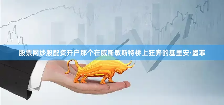 股票网炒股配资开户那个在威斯敏斯特桥上狂奔的基里安·墨菲