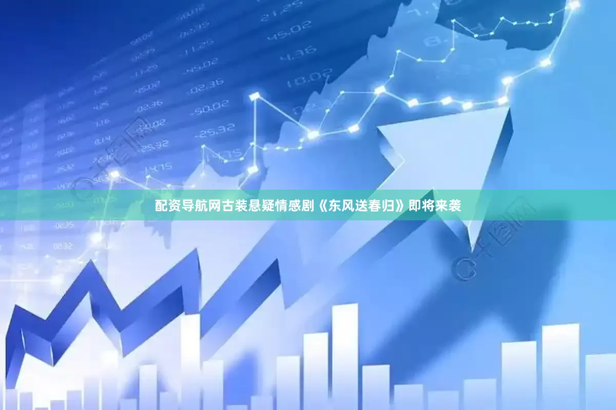 配资导航网古装悬疑情感剧《东风送春归》即将来袭