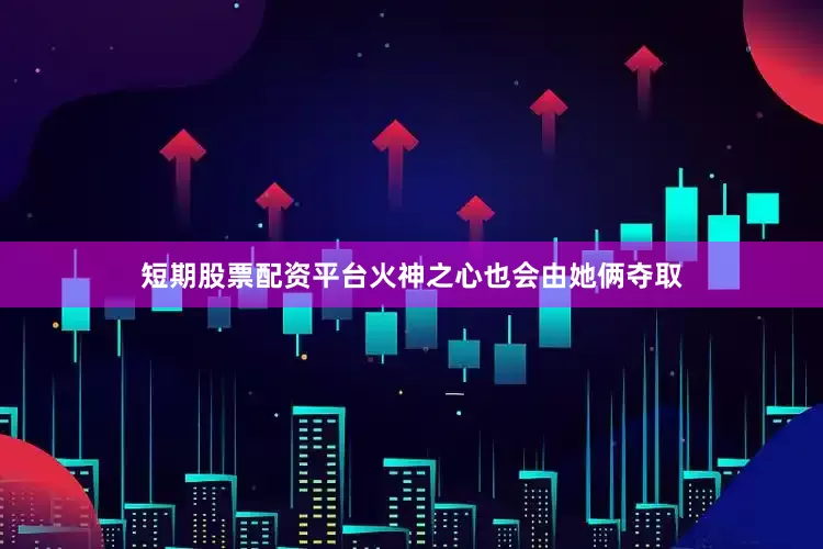 短期股票配资平台火神之心也会由她俩夺取