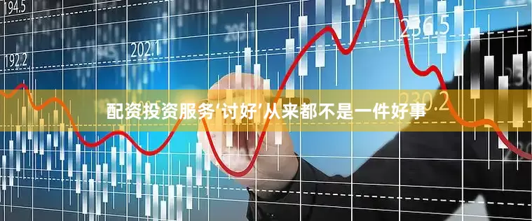 配资投资服务‘讨好’从来都不是一件好事