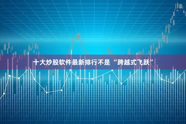 十大炒股软件最新排行不是 “跨越式飞跃”
