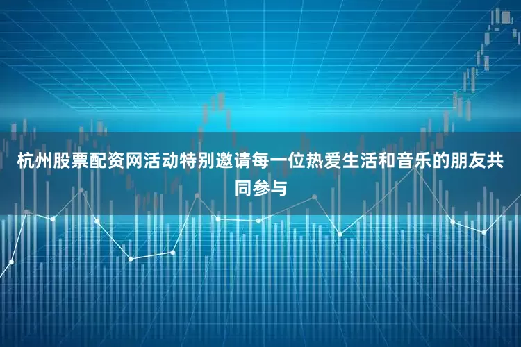 杭州股票配资网活动特别邀请每一位热爱生活和音乐的朋友共同参与
