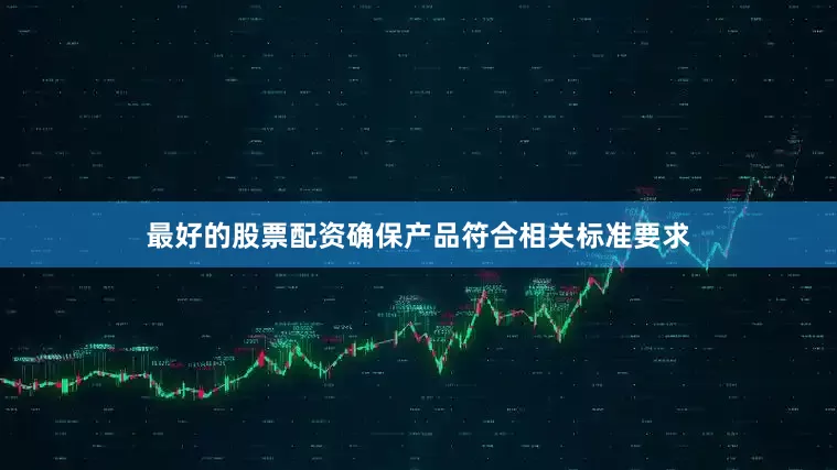 最好的股票配资确保产品符合相关标准要求