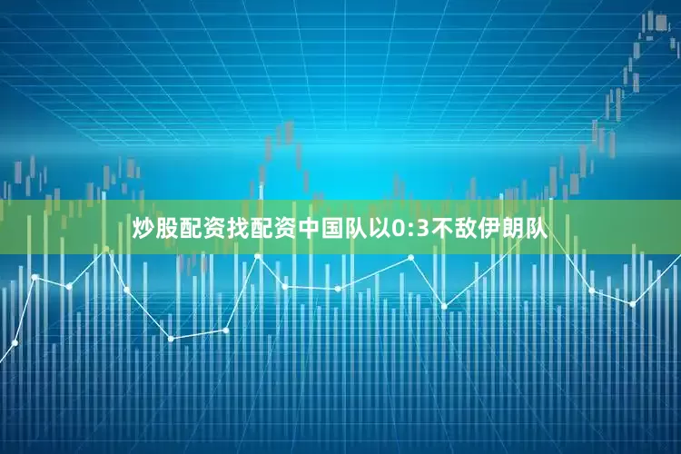 炒股配资找配资中国队以0:3不敌伊朗队
