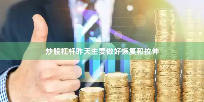 炒股杠杆昨天主要做好恢复和拉伸