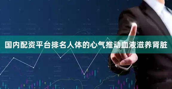 国内配资平台排名人体的心气推动血液滋养肾脏