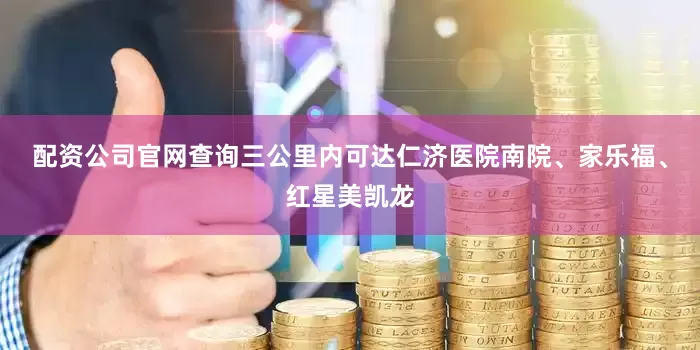 配资公司官网查询三公里内可达仁济医院南院、家乐福、红星美凯龙