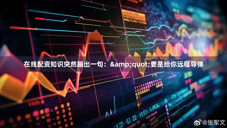 在线配资知识突然蹦出一句：&quot;要是给你远程导弹