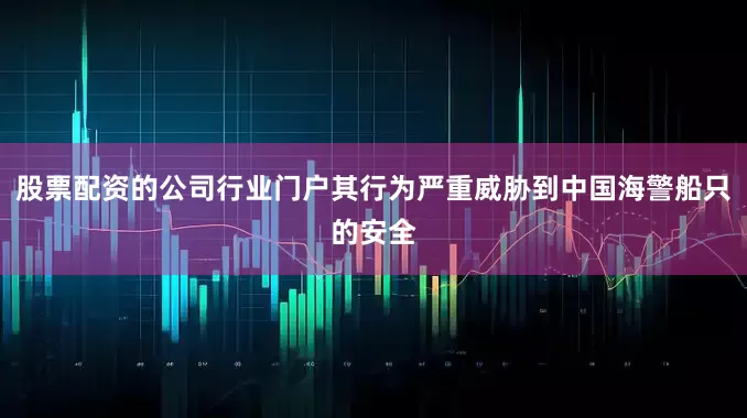 股票配资的公司行业门户其行为严重威胁到中国海警船只的安全