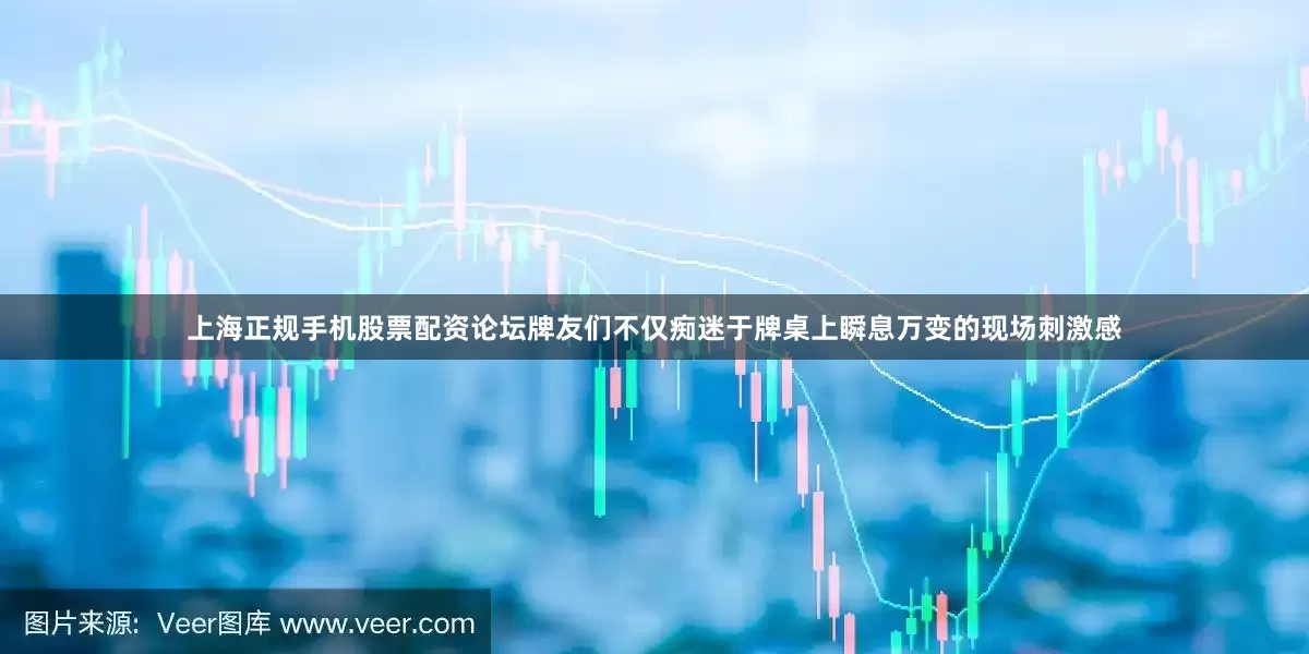 上海正规手机股票配资论坛牌友们不仅痴迷于牌桌上瞬息万变的现场刺激感