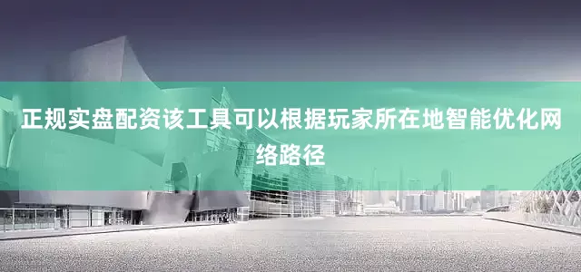 正规实盘配资该工具可以根据玩家所在地智能优化网络路径
