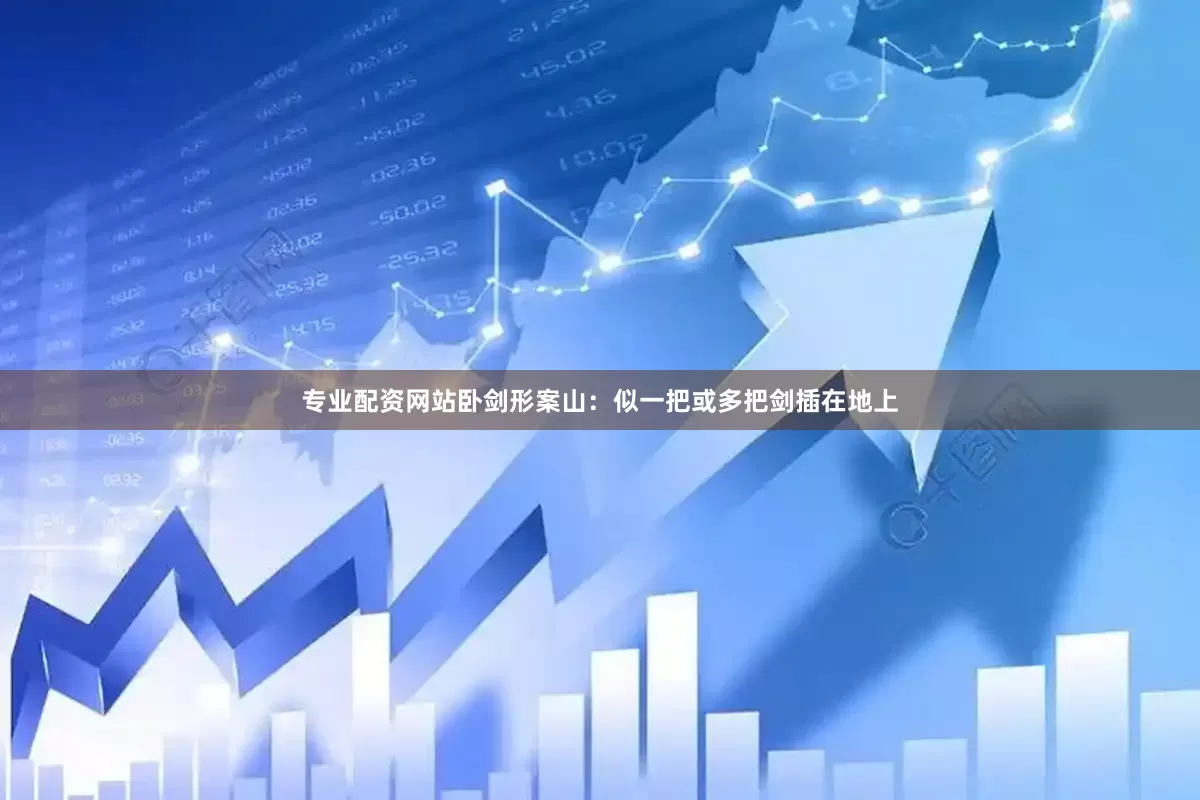 专业配资网站卧剑形案山：似一把或多把剑插在地上
